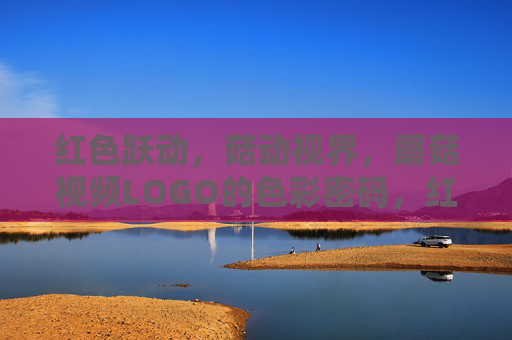 红色跃动,菇动视界,蘑菇视频LOGO的色彩密码,红色跃动,蘑菇视频LOGO的色彩密码 红色跃动,菇动视界,蘑菇视频LOGO的色彩密码,红色跃动,蘑菇视频LOGO的色彩密码