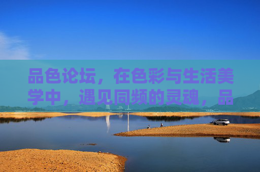 品色论坛,在色彩与生活美学中,遇见同频的灵魂,品色论坛,在色彩与生活美学中,遇见同频的灵魂 品色论坛,在色彩与生活美学中,遇见同频的灵魂,品色论坛,在色彩与生活美学中,遇见同频的灵魂