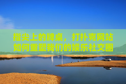 指尖上的牌桌,打扑克网站如何重塑我们的娱乐社交圈?指尖牌桌,打扑克网站重塑娱乐社交圈 指尖上的牌桌,打扑克网站如何重塑我们的娱乐社交圈?指尖牌桌,打扑克网站重塑娱乐社交圈