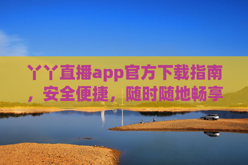 丫丫直播app官方下载指南,安全便捷,随时随地畅享精彩直播,丫丫直播app官方下载指南,安全便捷,畅享精彩直播 丫丫直播app官方下载指南,安全便捷,随时随地畅享精彩直播,丫丫直播app官方下载指南,安全便捷,畅享精彩直播