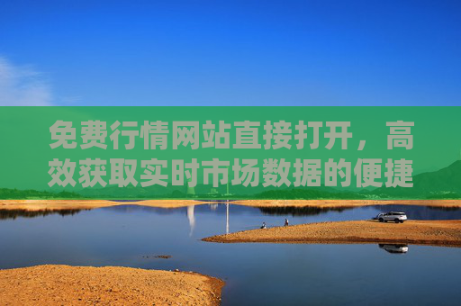 免费行情网站直接打开,高效获取实时市场数据的便捷指南,免费行情网站高效打开指南,实时市场数据便捷获取 免费行情网站直接打开,高效获取实时市场数据的便捷指南,免费行情网站高效打开指南,实时市场数据便捷获取