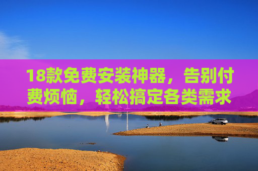 18款免费安装神器,告别付费烦恼,轻松搞定各类需求!18款免费安装神器,告别付费轻松搞定各类需求 18款免费安装神器,告别付费烦恼,轻松搞定各类需求!18款免费安装神器,告别付费轻松搞定各类需求