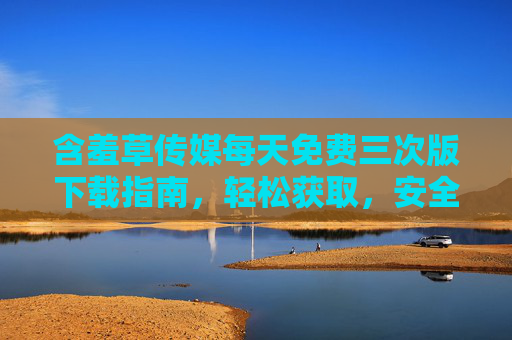 含羞草传媒每天免费三次版下载指南,轻松获取,安全畅享,含羞草传媒免费三次版下载指南,轻松获取,安全畅享 含羞草传媒每天免费三次版下载指南,轻松获取,安全畅享,含羞草传媒免费三次版下载指南,轻松获取,安全畅享
