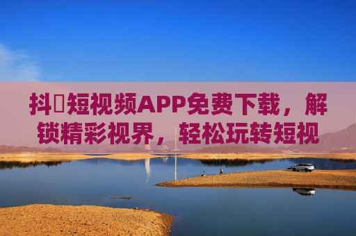 抖抈短视频APP免费下载，解锁精彩视界，轻松玩转短视频新潮流
