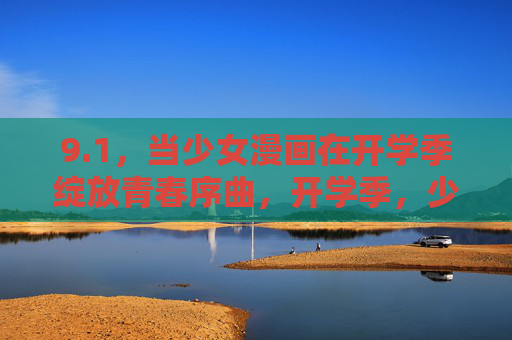 9.1，当少女漫画在开学季绽放青春序曲，开学季，少女漫画绽放青春序曲