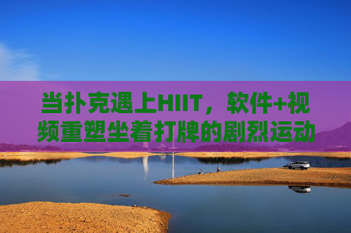 当扑克遇上HIIT,软件+视频重塑坐着打牌的剧烈运动革命,扑克遇上HIIT,坐着打牌的剧烈运动革命 当扑克遇上HIIT,软件+视频重塑坐着打牌的剧烈运动革命,扑克遇上HIIT,坐着打牌的剧烈运动革命