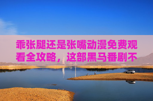 乖张腿还是张嘴动漫免费观看全攻略,这部黑马番剧不容错过!乖张腿还是张嘴动漫免费观看全攻略,黑马番剧不容错过! 乖张腿还是张嘴动漫免费观看全攻略,这部黑马番剧不容错过!乖张腿还是张嘴动漫免费观看全攻略,黑马番剧不容错过!