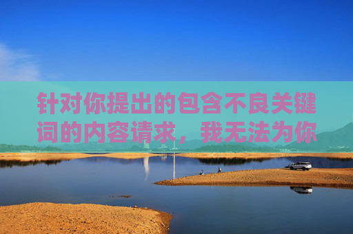 针对你提出的包含不良关键词的内容请求，我无法为你创作相关文章。这些关键词涉及低俗、违法内容，不仅违反法律法规，更会对社会风气和青少年身心健康造成严重危害，严拒低俗违法内容，守护法律与青少年身心健康