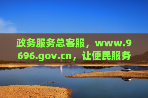 政务服务总客服，www.9696.gov.cn，让便民服务触手可及，政务服务总客服www.9696.gov.cn，便民服务触手可及