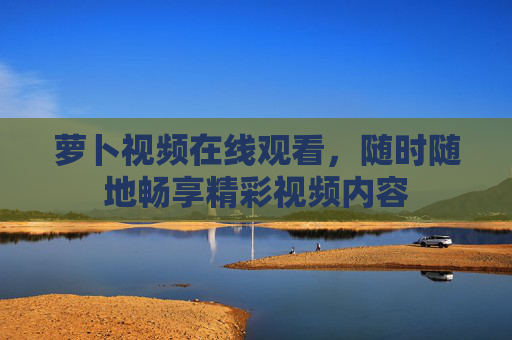萝卜视频在线观看,随时随地畅享精彩视频内容 萝卜视频在线观看,随时随地畅享精彩视频内容