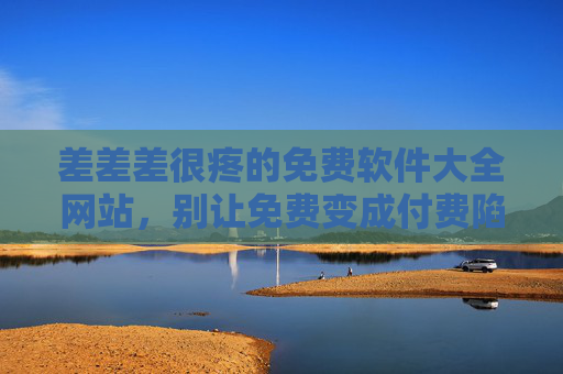 差差差很疼的免费软件大全网站,别让免费变成付费陷阱,差差差的免费软件大全网站,别让免费掉进付费陷阱! 差差差很疼的免费软件大全网站,别让免费变成付费陷阱,差差差的免费软件大全网站,别让免费掉进付费陷阱!