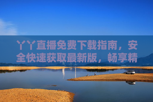 丫丫直播免费下载指南,安全快速获取最新版,畅享精彩直播内容,丫丫直播免费下载指南,安全快速获取最新版,畅享精彩直播 丫丫直播免费下载指南,安全快速获取最新版,畅享精彩直播内容,丫丫直播免费下载指南,安全快速获取最新版,畅享精彩直播