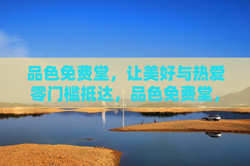 品色免费堂,让美好与热爱零门槛抵达,品色免费堂,零门槛的美好与热爱 品色免费堂,让美好与热爱零门槛抵达,品色免费堂,零门槛的美好与热爱