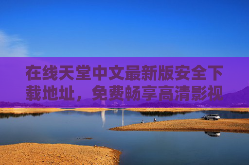 在线天堂中文最新版安全下载地址,免费畅享高清影视资源的终极指南,在线天堂中文最新版安全下载,免费畅享高清影视终极指南 在线天堂中文最新版安全下载地址,免费畅享高清影视资源的终极指南,在线天堂中文最新版安全下载,免费畅享高清影视终极指南