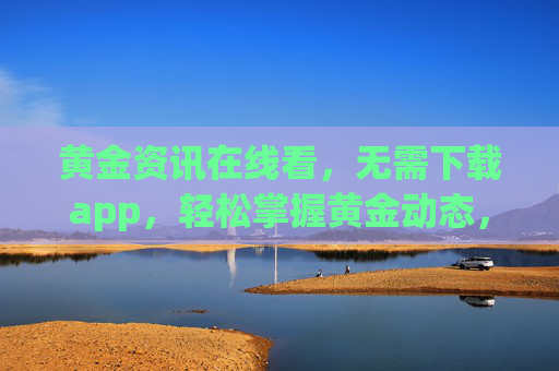 黄金资讯在线看，无需下载app，轻松掌握黄金动态，黄金资讯在线看，免下载APP轻松掌握黄金动态