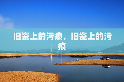 旧瓷上的污痕,旧瓷上的污痕 旧瓷上的污痕,旧瓷上的污痕