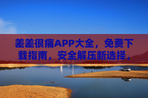 差差很痛APP大全,免费下载指南,安全解压新选择,差差很痛APP大全,免费下载与安全解压新选择 差差很痛APP大全,免费下载指南,安全解压新选择,差差很痛APP大全,免费下载与安全解压新选择
