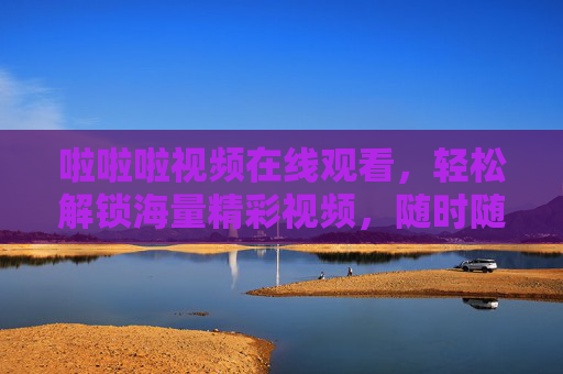 啦啦啦视频在线观看，轻松解锁海量精彩视频，随时随地畅享视听盛宴，啦啦啦视频在线，海量精彩，随时随地畅享视听