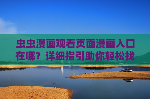 虫虫漫画观看页面漫画入口在哪?详细指引助你轻松找到想看的漫画,虫虫漫画观看入口指引,轻松找到想看的漫画 虫虫漫画观看页面漫画入口在哪?详细指引助你轻松找到想看的漫画,虫虫漫画观看入口指引,轻松找到想看的漫画