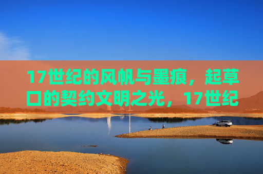 17世纪的风帆与墨痕,起草口的契约文明之光,17世纪风帆墨痕,契约文明之光 17世纪的风帆与墨痕,起草口的契约文明之光,17世纪风帆墨痕,契约文明之光