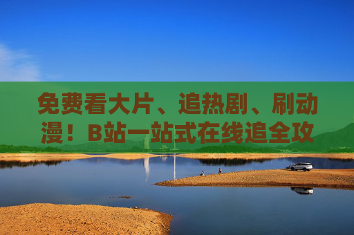 免费看大片、追热剧、刷动漫!B站一站式在线追全攻略,免费看大片热剧动漫!B站一站式追全攻略 免费看大片、追热剧、刷动漫!B站一站式在线追全攻略,免费看大片热剧动漫!B站一站式追全攻略