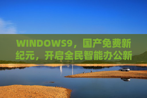 WINDOWS9,国产免费新纪元,开启全民智能办公新体验,WINDOWS9,国产免费开启全民智能办公新纪元 WINDOWS9,国产免费新纪元,开启全民智能办公新体验,WINDOWS9,国产免费开启全民智能办公新纪元