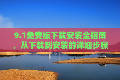 9.1免费版下载安装全指南，从下载到安装的详细步骤，1免费版下载安装全指南