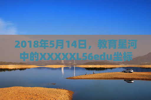 2018年5月14日,教育星河中的XXXXXL56edu坐标,2018年5月14日 教育星河坐标 2018年5月14日,教育星河中的XXXXXL56edu坐标,2018年5月14日 教育星河坐标