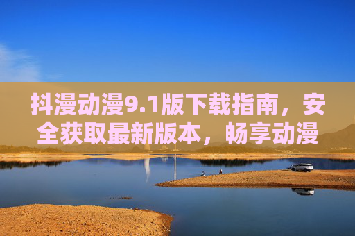 抖漫动漫9.1版下载指南,安全获取最新版本,畅享动漫盛宴,安全下载抖漫动漫9.1版,畅享动漫盛宴 抖漫动漫9.1版下载指南,安全获取最新版本,畅享动漫盛宴,安全下载抖漫动漫9.1版,畅享动漫盛宴