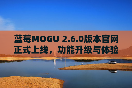 蓝莓MOGU 2.6.0版本官网正式上线,功能升级与体验优化全解析,蓝莓MOGU 2.6.0版本官网上线,功能升级与体验优化全解析 蓝莓MOGU 2.6.0版本官网正式上线,功能升级与体验优化全解析,蓝莓MOGU 2.6.0版本官网上线,功能升级与体验优化全解析