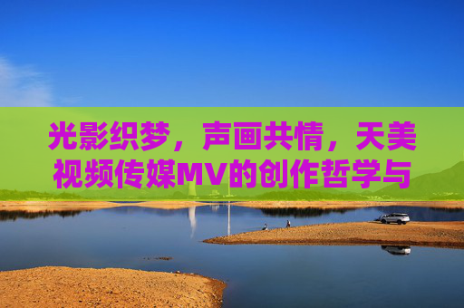 光影织梦,声画共情,天美视频传媒MV的创作哲学与艺术实践,光影织梦,声画共情,天美视频传媒MV的创作哲学与艺术实践 光影织梦,声画共情,天美视频传媒MV的创作哲学与艺术实践,光影织梦,声画共情,天美视频传媒MV的创作哲学与艺术实践