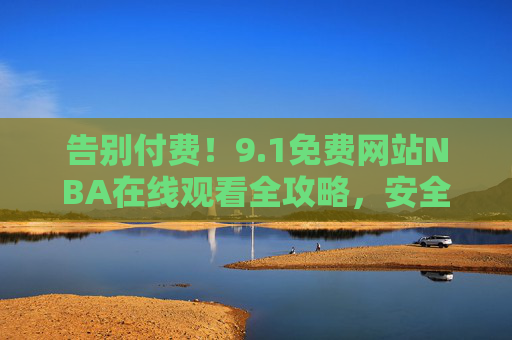 告别付费!9.1免费网站NBA在线观看全攻略,安全与资源双赢指南,告别付费!NBA免费在线观看全攻略,安全与资源双赢指南 告别付费!9.1免费网站NBA在线观看全攻略,安全与资源双赢指南,告别付费!NBA免费在线观看全攻略,安全与资源双赢指南