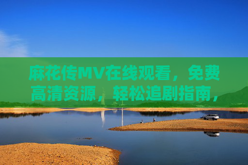 麻花传MV在线观看,免费高清资源,轻松追剧指南,麻花传MV在线观看,免费高清资源与轻松追剧指南 麻花传MV在线观看,免费高清资源,轻松追剧指南,麻花传MV在线观看,免费高清资源与轻松追剧指南