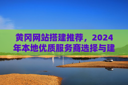 黄冈网站搭建推荐,2024年本地优质服务商选择与建站全攻略,2024黄冈网站搭建全攻略,本地优质服务商选择 黄冈网站搭建推荐,2024年本地优质服务商选择与建站全攻略,2024黄冈网站搭建全攻略,本地优质服务商选择