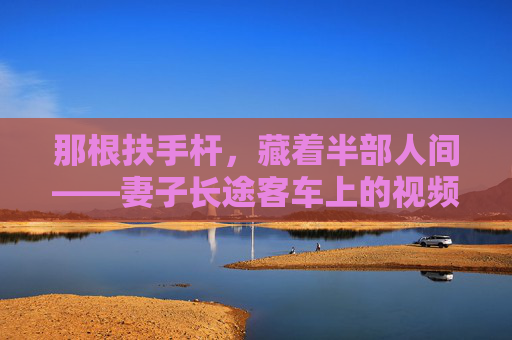 那根扶手杆,藏着半部人间——妻子长途客车上的视频,那根扶手杆,藏着半部人间——妻子镜头下的长途客车 那根扶手杆,藏着半部人间——妻子长途客车上的视频,那根扶手杆,藏着半部人间——妻子镜头下的长途客车