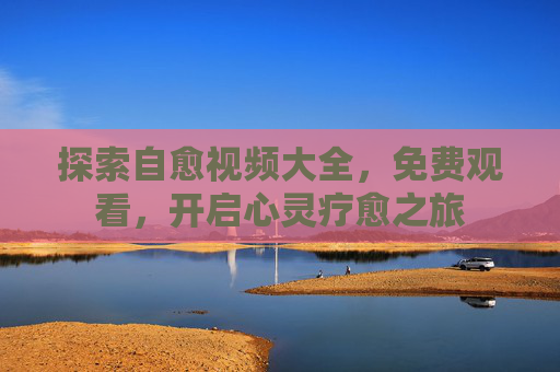 探索自愈视频大全,免费观看,开启心灵疗愈之旅 探索自愈视频大全,免费观看,开启心灵疗愈之旅