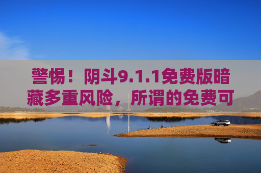 警惕!阴斗9.1.1免费版暗藏多重风险,所谓的免费可能让你付出更大代价,警惕!阴斗9.1.1免费版暗藏多重风险,免费或付出更大代价 警惕!阴斗9.1.1免费版暗藏多重风险,所谓的免费可能让你付出更大代价,警惕!阴斗9.1.1免费版暗藏多重风险,免费或付出更大代价