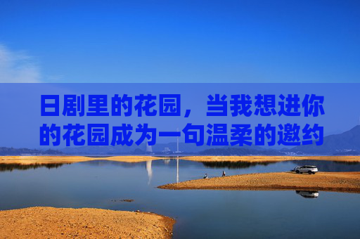 日剧里的花园,当我想进你的花园成为一句温柔的邀约,日剧花园,进你花园的温柔邀约 日剧里的花园,当我想进你的花园成为一句温柔的邀约,日剧花园,进你花园的温柔邀约