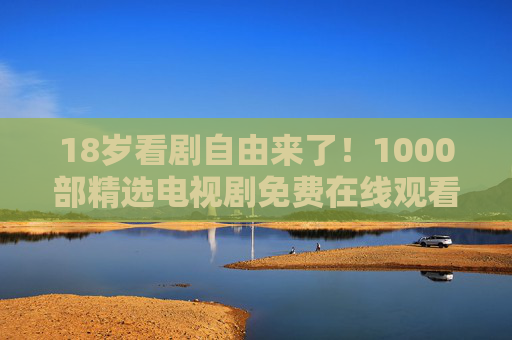 18岁看剧自由来了!1000部精选电视剧免费在线观看,青春不设限,18岁看剧自由解锁!1000部精选剧集免费畅看,青春不设限 18岁看剧自由来了!1000部精选电视剧免费在线观看,青春不设限,18岁看剧自由解锁!1000部精选剧集免费畅看,青春不设限