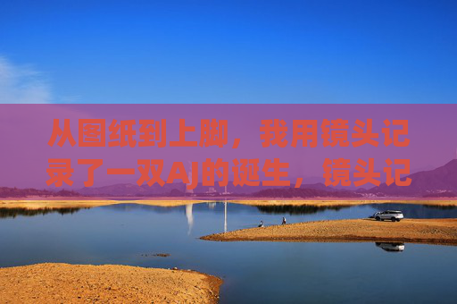 从图纸到上脚,我用镜头记录了一双AJ的诞生,镜头记录AJ诞生,从图纸到上脚 从图纸到上脚,我用镜头记录了一双AJ的诞生,镜头记录AJ诞生,从图纸到上脚