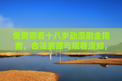 免费观看十八岁动漫剧全指南,合法资源与观看须知,免费观看十八岁动漫剧全指南,合法资源与观看须知 免费观看十八岁动漫剧全指南,合法资源与观看须知,免费观看十八岁动漫剧全指南,合法资源与观看须知