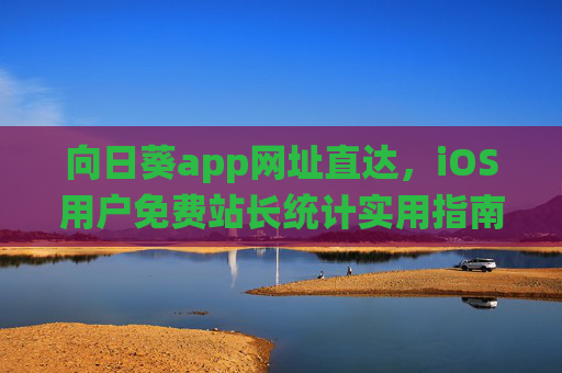 向日葵app网址直达,iOS用户免费站长统计实用指南,向日葵app网址直达,iOS用户免费站长统计实用指南 向日葵app网址直达,iOS用户免费站长统计实用指南,向日葵app网址直达,iOS用户免费站长统计实用指南