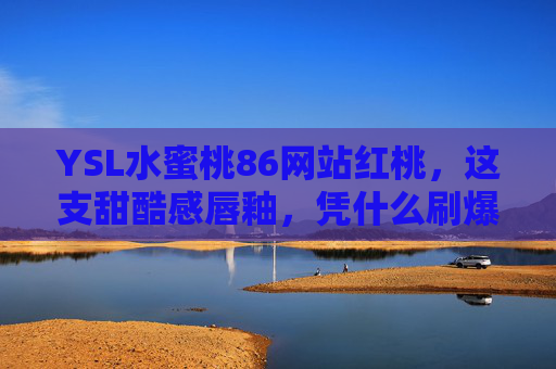 YSL水蜜桃86网站红桃,这支甜酷感唇釉,凭什么刷爆美妆圈?YSL水蜜桃86甜酷唇釉凭什么刷爆美妆圈? YSL水蜜桃86网站红桃,这支甜酷感唇釉,凭什么刷爆美妆圈?YSL水蜜桃86甜酷唇釉凭什么刷爆美妆圈?