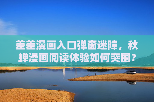 差差漫画入口弹窗迷障,秋蝉漫画阅读体验如何突围?秋蝉漫画,破弹窗迷障,寻阅读体验突围 差差漫画入口弹窗迷障,秋蝉漫画阅读体验如何突围?秋蝉漫画,破弹窗迷障,寻阅读体验突围
