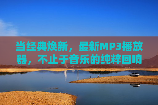 当经典焕新，最新MP3播放器，不止于音乐的纯粹回响，当经典焕新，MP3不止于纯粹回响