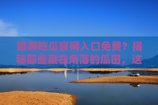 暗黑吃瓜官网入口免费？揭秘那些藏在角落的瓜田，这些风险你必须知道！暗黑吃瓜官网入口免费？这些风险你必须知道！