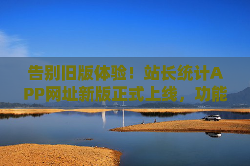 告别旧版体验!站长统计APP网址新版正式上线,功能与体验双升级,站长统计APP网址新版上线,功能与体验双升级 告别旧版体验!站长统计APP网址新版正式上线,功能与体验双升级,站长统计APP网址新版上线,功能与体验双升级