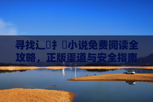 寻找辶喿扌畐小说免费阅读全攻略,正版渠道与安全指南,辶喿扌畐小说免费阅读全攻略,正版渠道与安全指南 寻找辶喿扌畐小说免费阅读全攻略,正版渠道与安全指南,辶喿扌畐小说免费阅读全攻略,正版渠道与安全指南