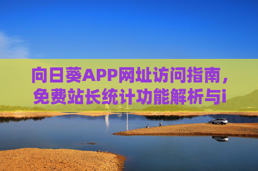 向日葵APP网址访问指南，免费站长统计功能解析与iOS设备安全使用建议，向日葵APP，网址访问指南、免费站长统计功能解析及iOS设备安全使用建议