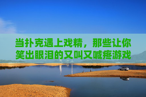 当扑克遇上戏精，那些让你笑出眼泪的又叫又喊疼游戏软件，扑克戏精，笑出眼泪的喊疼游戏
